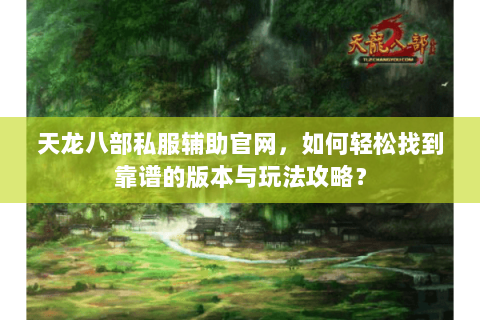 天龙八部私服辅助官网，如何轻松找到靠谱的版本与玩法攻略？