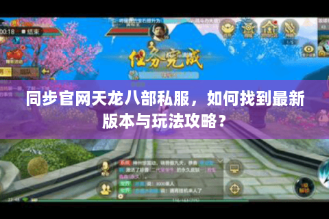 同步官网天龙八部私服，如何找到最新版本与玩法攻略？