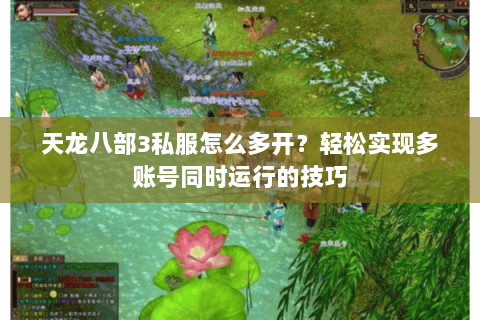 天龙八部3私服怎么多开？轻松实现多账号同时运行的技巧