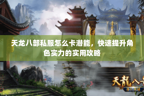 天龙八部私服怎么卡潜能，快速提升角色实力的实用攻略