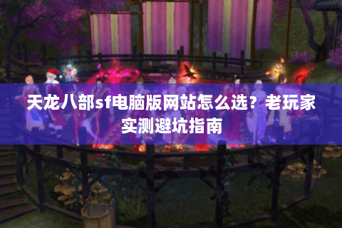 天龙八部sf电脑版网站怎么选？老玩家实测避坑指南