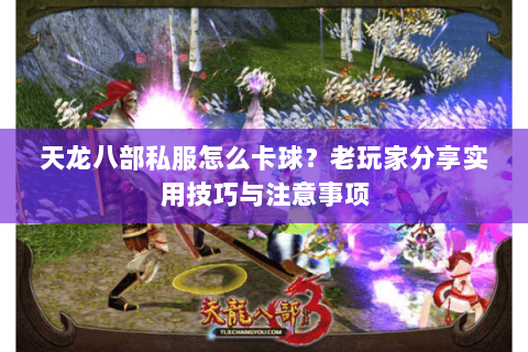 天龙八部私服怎么卡球？老玩家分享实用技巧与注意事项