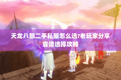 天龙八部二手私服怎么选?老玩家分享靠谱选择攻略