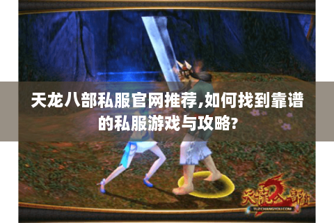 天龙八部私服官网推荐,如何找到靠谱的私服游戏与攻略?