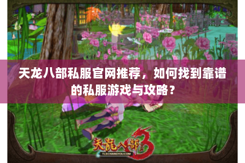 天龙八部私服官网推荐，如何找到靠谱的私服游戏与攻略？