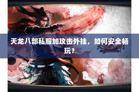 天龙八部私服加攻击外挂，如何安全畅玩？