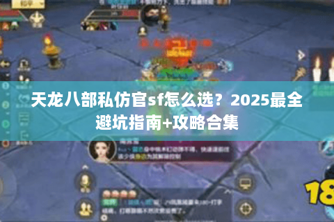 天龙八部私仿官sf怎么选？2025最全避坑指南+攻略合集