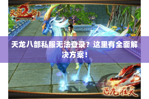 天龙八部私服无法登录？这里有全面解决方案！