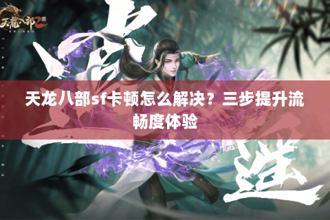 天龙八部sf卡顿怎么解决？三步提升流畅度体验