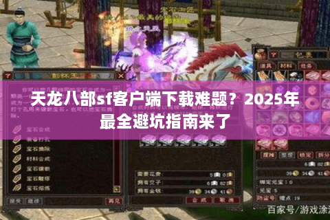 天龙八部sf客户端下载难题？2025年最全避坑指南来了