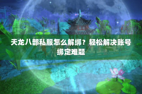 天龙八部私服怎么解绑？轻松解决账号绑定难题