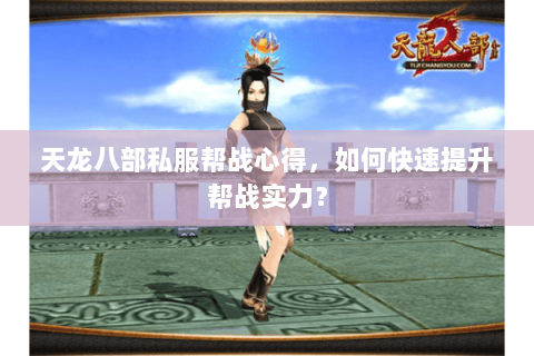 天龙八部私服帮战心得，如何快速提升帮战实力？