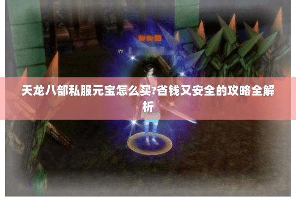 天龙八部私服元宝怎么买？省钱又安全的攻略全解析