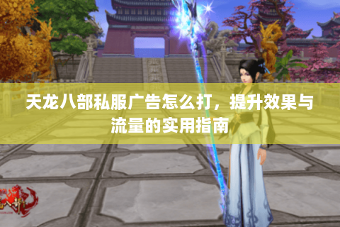天龙八部私服广告怎么打，提升效果与流量的实用指南