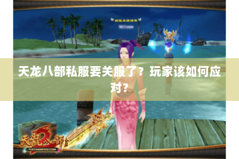 天龙八部私服要关服了？玩家该如何应对？