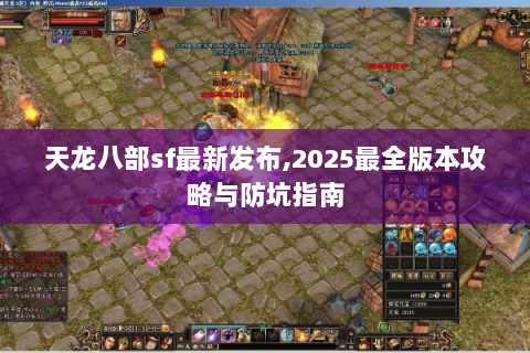 天龙八部sf最新发布,2025最全版本攻略与防坑指南