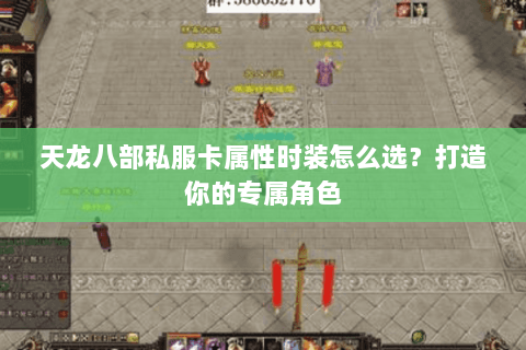 天龙八部私服卡属性时装怎么选？打造你的专属角色