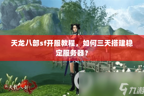 天龙八部sf开服教程，如何三天搭建稳定服务器？