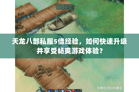 天龙八部私服5倍经验，如何快速升级并享受畅爽游戏体验？