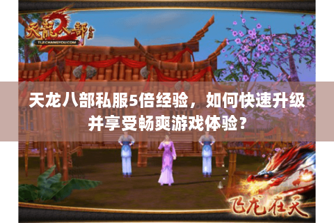 天龙八部私服5倍经验，如何快速升级并享受畅爽游戏体验？