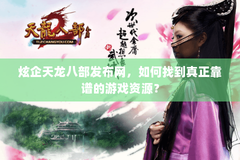 炫企天龙八部发布网，如何找到真正靠谱的游戏资源？