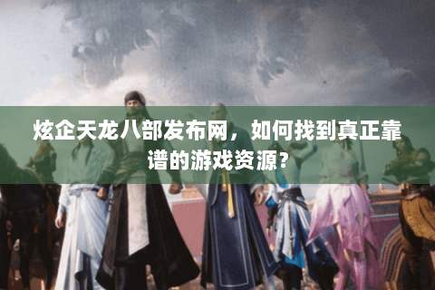 炫企天龙八部发布网，如何找到真正靠谱的游戏资源？