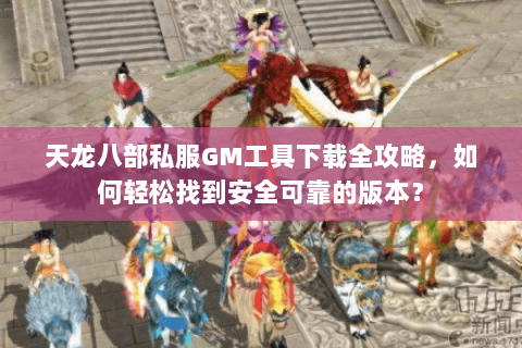 天龙八部私服GM工具下载全攻略，如何轻松找到安全可靠的版本？