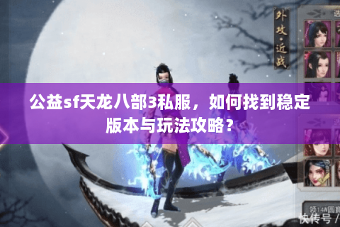 公益sf天龙八部3私服，如何找到稳定版本与玩法攻略？