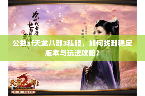 公益sf天龙八部3私服，如何找到稳定版本与玩法攻略？