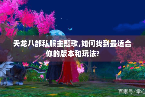天龙八部私服主题歌,如何找到最适合你的版本和玩法?