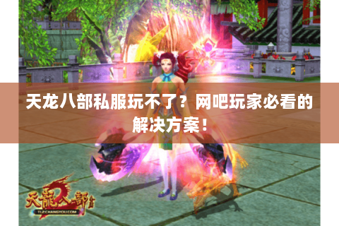 天龙八部私服玩不了？网吧玩家必看的解决方案！