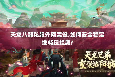 天龙八部私服外网架设,如何安全稳定地畅玩经典?