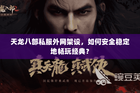 天龙八部私服外网架设，如何安全稳定地畅玩经典？