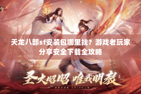 天龙八部sf安装包哪里找？游戏老玩家分享安全下载全攻略