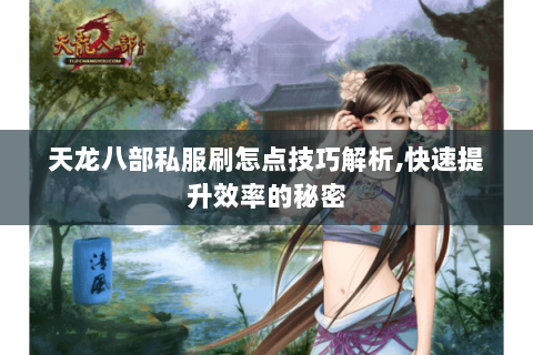 天龙八部私服刷怎点技巧解析,快速提升效率的秘密