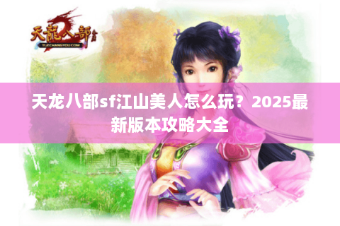 天龙八部sf江山美人怎么玩？2025最新版本攻略大全