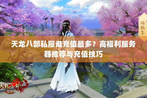 天龙八部私服谁充值最多？高福利服务器推荐与充值技巧