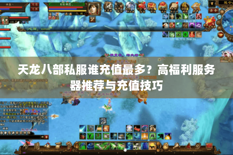 天龙八部私服谁充值最多？高福利服务器推荐与充值技巧