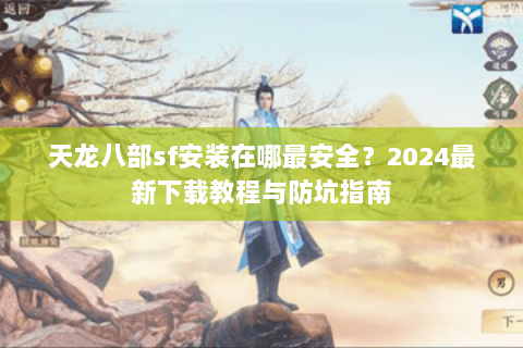 天龙八部sf安装在哪最安全？2024最新下载教程与防坑指南