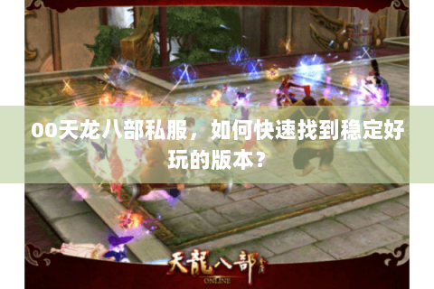 00天龙八部私服，如何快速找到稳定好玩的版本？