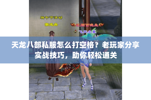 天龙八部私服怎么打空格？老玩家分享实战技巧，助你轻松通关