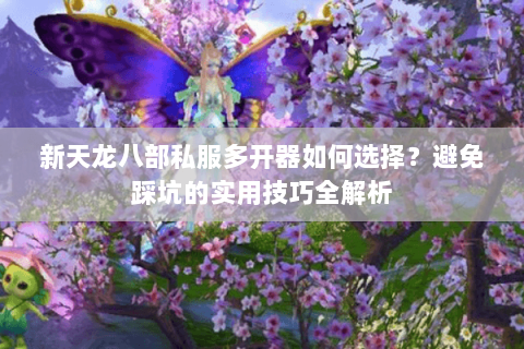 新天龙八部私服多开器如何选择？避免踩坑的实用技巧全解析