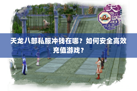 天龙八部私服冲钱在哪？如何安全高效充值游戏？