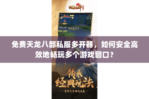免费天龙八部私服多开器，如何安全高效地畅玩多个游戏窗口？