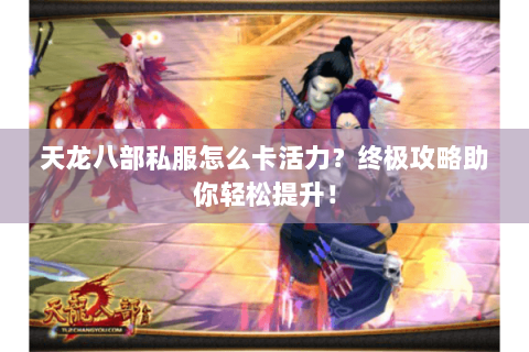 天龙八部私服怎么卡活力？终极攻略助你轻松提升！