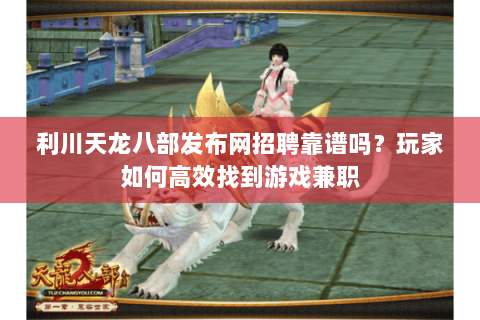 利川天龙八部发布网招聘靠谱吗？玩家如何高效找到游戏兼职
