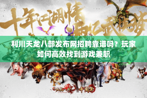 利川天龙八部发布网招聘靠谱吗？玩家如何高效找到游戏兼职