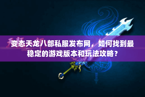 变态天龙八部私服发布网，如何找到最稳定的游戏版本和玩法攻略？