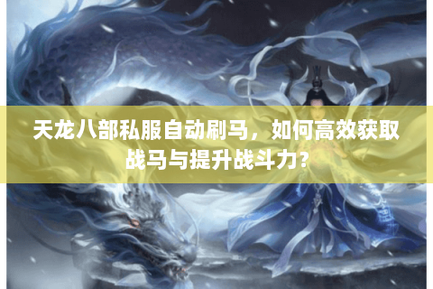 天龙八部私服自动刷马，如何高效获取战马与提升战斗力？