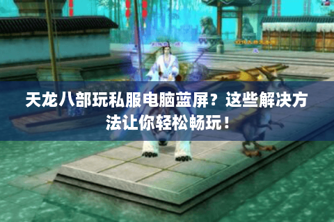 天龙八部玩私服电脑蓝屏？这些解决方法让你轻松畅玩！